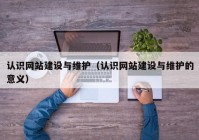 認識網(wǎng)站建設(shè)與維護（認識網(wǎng)站建設(shè)與維護的意義）