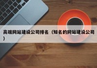 高端網(wǎng)站建設(shè)公司排名（知名的網(wǎng)站建設(shè)公司）