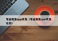 專業(yè)教育app開發(fā)（專業(yè)教育app開發(fā) 北京）