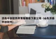 濟南中創(chuàng)軟件開發(fā)有哪些下屬公司（山東濟南中創(chuàng)軟件）