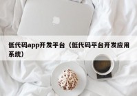 低代碼app開發(fā)平臺（低代碼平臺開發(fā)應(yīng)用系統(tǒng)）