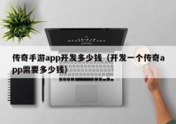 傳奇手游app開發(fā)多少錢（開發(fā)一個傳奇app需要多少錢）