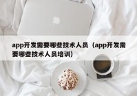 app開發(fā)需要哪些技術(shù)人員（app開發(fā)需要哪些技術(shù)人員培訓(xùn)）