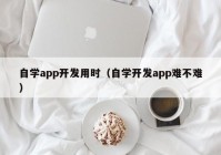 自學app開發(fā)用時（自學開發(fā)app難不難）