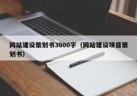 網(wǎng)站建設(shè)策劃書3000字（網(wǎng)站建設(shè)項(xiàng)目策劃書）