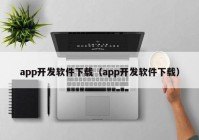 app開發(fā)軟件下載（app開發(fā)軟件下載）