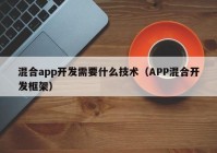 混合app開發(fā)需要什么技術(shù)（APP混合開發(fā)框架）