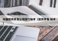 中國軟件開發(fā)公司排行知乎（軟件開發(fā) 知乎）