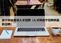 南寧網(wǎng)站建設(shè)人才招聘（人才網(wǎng)南寧招聘網(wǎng)最新招聘）