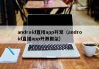 android直播app開(kāi)發(fā)（android直播app開(kāi)源框架）