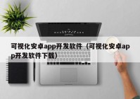 可視化安卓app開發(fā)軟件（可視化安卓app開發(fā)軟件下載）