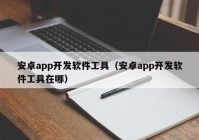 安卓app開發(fā)軟件工具（安卓app開發(fā)軟件工具在哪）