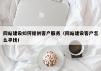 網(wǎng)站建設(shè)如何提供客戶服務(wù)（網(wǎng)站建設(shè)客戶怎么尋找）