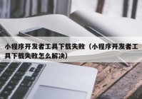 小程序開發(fā)者工具下載失敗（小程序開發(fā)者工具下載失敗怎么解決）