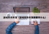 游戲軟件開發(fā)（游戲軟件開發(fā)需要學(xué)什么）