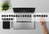 湖南自考網(wǎng)站建設與管理真題（自考網(wǎng)絡建設與管理真題）