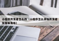 小程序開發(fā)者怎么改（小程序怎么添加開發(fā)者及版本發(fā)布）