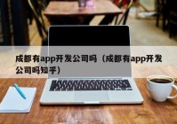 成都有app開發(fā)公司嗎（成都有app開發(fā)公司嗎知乎）