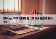 深圳app開發(fā)定制外包（深圳小程序定制外包）