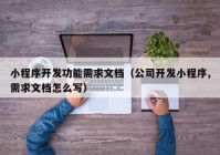 小程序開發(fā)功能需求文檔（公司開發(fā)小程序,需求文檔怎么寫）