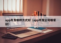 app開發(fā)哪種方式好（app開發(fā)公司哪家好）