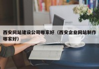 西安網(wǎng)站建設(shè)公司哪家好（西安企業(yè)網(wǎng)站制作哪家好）