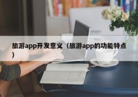 旅游app開發(fā)意義（旅游app的功能特點(diǎn)）