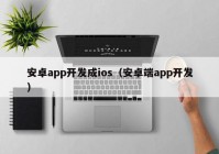 安卓app開發(fā)成ios（安卓端app開發(fā)）