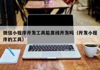 微信小程序開發(fā)工具能離線開發(fā)嗎（開發(fā)小程序的工具）