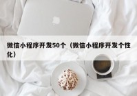 微信小程序開發(fā)50個(gè)（微信小程序開發(fā)個(gè)性化）