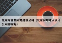 北京專業(yè)的網(wǎng)站建設(shè)公司（北京網(wǎng)站建設(shè)設(shè)計公司哪家好）