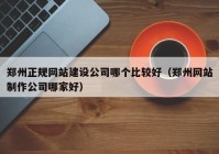 鄭州正規(guī)網(wǎng)站建設(shè)公司哪個比較好（鄭州網(wǎng)站制作公司哪家好）