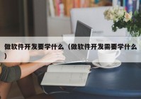 做軟件開發(fā)要學(xué)什么（做軟件開發(fā)需要學(xué)什么）