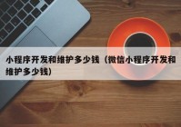 小程序開發(fā)和維護多少錢（微信小程序開發(fā)和維護多少錢）