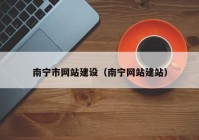 南寧市網(wǎng)站建設(shè)（南寧網(wǎng)站建站）