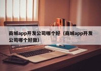 商城app開發(fā)公司哪個好（商城app開發(fā)公司哪個好做）