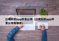 口碑好的app開發(fā)公司（口碑好的app開發(fā)公司有哪些）