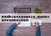 郴州團購小程序開發(fā)找哪家公司（郴州團購小程序開發(fā)找哪家公司合作）