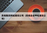 高端集團網(wǎng)站建設公司（高端企業(yè)網(wǎng)站建設公司）