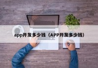 app開(kāi)發(fā)多少錢（APP開(kāi)發(fā)多少錢）