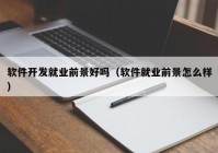 軟件開發(fā)就業(yè)前景好嗎（軟件就業(yè)前景怎么樣）