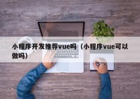 小程序開發(fā)推薦vue嗎（小程序vue可以做嗎）