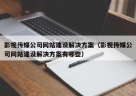 影視傳媒公司網(wǎng)站建設(shè)解決方案（影視傳媒公司網(wǎng)站建設(shè)解決方案有哪些）