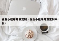 企業(yè)小程序開發(fā)定制（企業(yè)小程序開發(fā)定制平臺）